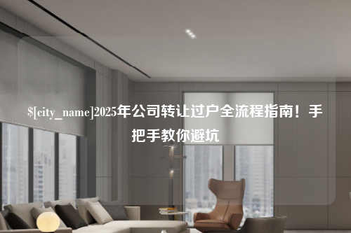 广州2025年公司转让过户全流程指南！手把手教你避坑